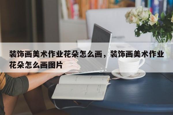 装饰画美术作业花朵怎么画,装饰画美术作业花朵怎么画图片