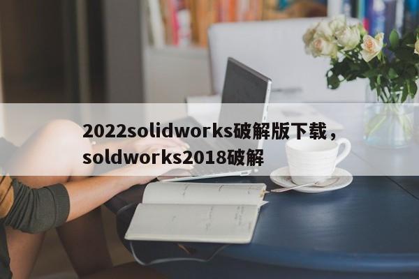 2022solidworks破解版下载,soldworks2018破解