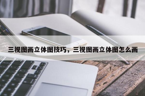 三视图画立体图技巧,三视图画立体图怎么画