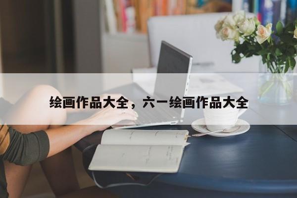 绘画作品大全,六一绘画作品大全