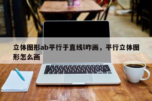 立体图形ab平行于直线l咋画,平行立体图形怎么画