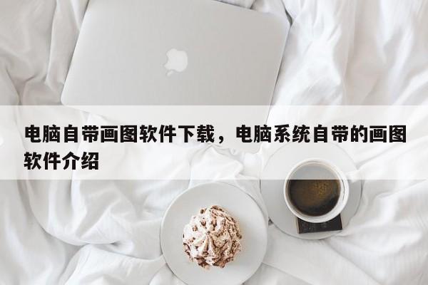 电脑自带画图软件下载，电脑系统自带的画图软件介绍