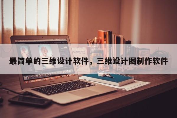 最简单的三维设计软件,三维设计图制作软件