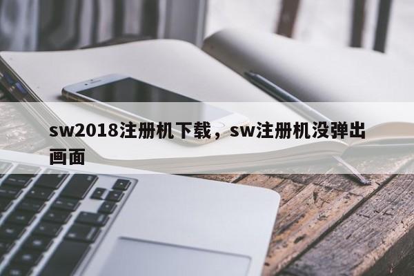 sw2018注册机下载，sw注册机没弹出画面