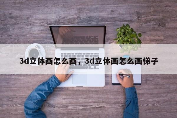 3d立体画怎么画,3d立体画怎么画梯子