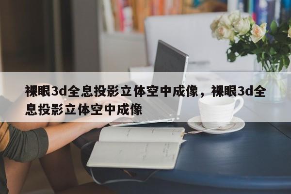 裸眼3d全息投影立体空中成像,裸眼3d全息投影立体空中成像