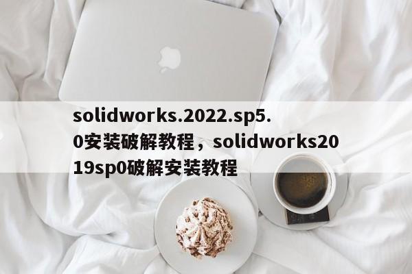 solidworks.2022.sp5.0安装破解教程,solidworks2019sp0破解安装教程