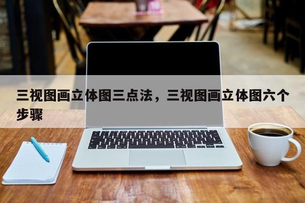 三视图画立体图三点法,三视图画立体图六个步骤